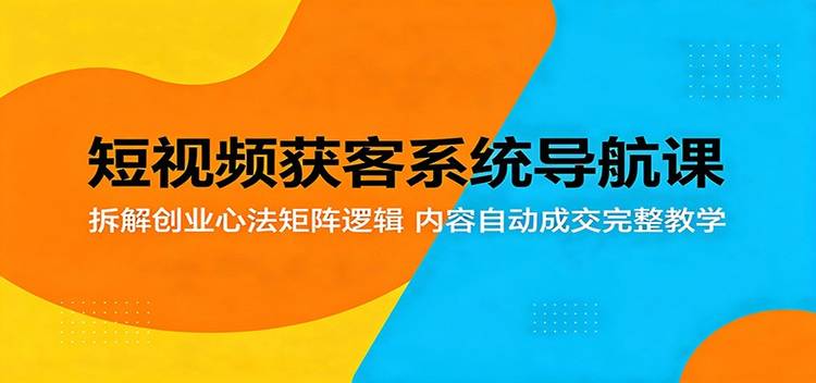 短视频获客系统导航课：拆解创业心法矩阵逻辑，内容自动成交完整教学