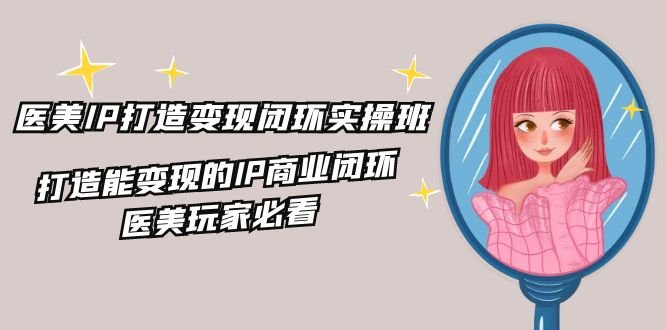 医美IP打造变现闭环实操班,打造能变现的IP商业闭环,医美玩家必看(22节) 医美IP打造变现闭环实操班,打造能变现的IP商业闭环,医美玩家必看(22节)