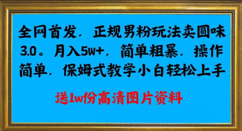 全网首发正规男粉玩法卖圆味3.0,月入5W+,简单粗暴,操作简单,保姆式教学,小白轻松上手(揭秘“全网首发正规男粉玩法卖圆味3.0”,月入5W+的秘诀) 全网首发正规男粉玩法卖圆味3.0,月入5W+,简单粗暴,操作简单,保姆式教学,小白轻松上手(揭秘“全网首发正规男粉玩法卖圆味3.0”,月入5W+的秘诀)