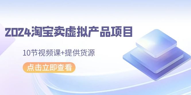 2024淘宝卖虚拟产品项目,10节视频课+提供货源 2024淘宝卖虚拟产品项目,10节视频课+提供货源