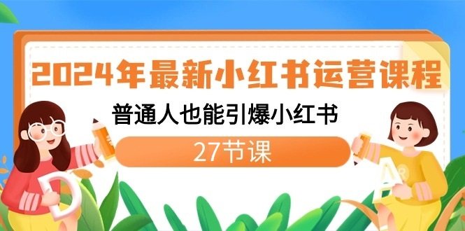 2024年最新小红书运营课程:普通人也能引爆小红书(27节课) 2024年最新小红书运营课程:普通人也能引爆小红书(27节课)