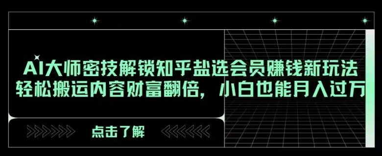 AI大师密技解锁知乎盐选会员赚钱新玩法,轻松搬运内容财富翻倍,小白也能月入过万【揭秘】(AI大师揭秘知乎盐选会员赚钱新玩法,小白也能月入过万) AI大师密技解锁知乎盐选会员赚钱新玩法,轻松搬运内容财富翻倍,小白也能月入过万【揭秘】(AI大师揭秘知乎盐选会员赚钱新玩法,小白也能月入过万)