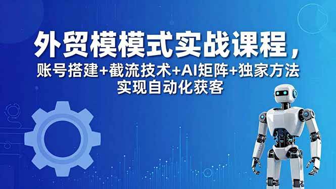 外贸新模式实战课程-更新5月，账号搭建+截流技术+AI矩阵+独家方法实现自动化获客