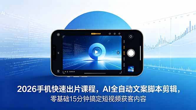 2026 手机快速出片课程，AI 全自动文案脚本剪辑，零基础 15 分钟搞定短视频获客内容