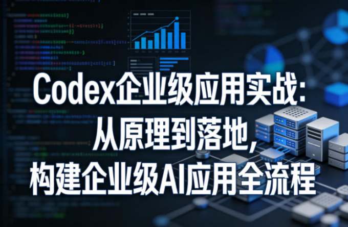 Codex企业级应用实战：从原理到落地，构建企业级AI应用全流程（更新）