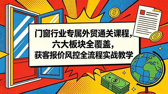 门窗行业专属外贸通关课程，六大板块全覆盖，获客报价风控全流程实战教学