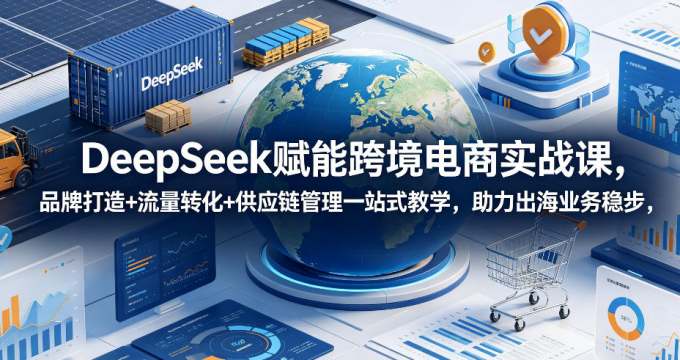 DeepSeek赋能跨境电商实战课，品牌打造+流量转化+供应链管理一站式教学，助力出海业务稳步发展