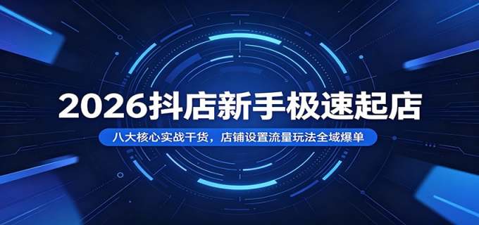 2026抖店新手极速起店：八大核心实战干货，店铺设置流量玩法全域爆单