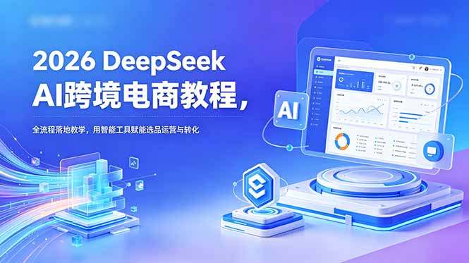 2026 DeepSeek AI跨境电商教程，全流程落地教学，用智能工具赋能选品运营与转化
