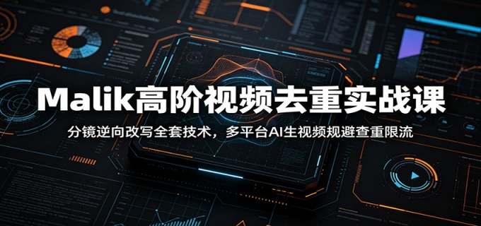 Malik高阶视频去重实战课：分镜逆向改写全套技术，多平台AI生视频规避查重限流