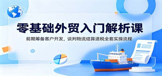 零基础外贸入门解析课：前期筹备客户开发，谈判物流结算退税全套实操流程