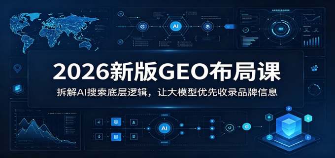 2026新版GEO布局课：拆解AI搜索底层逻辑，让大模型优先收录品牌信息