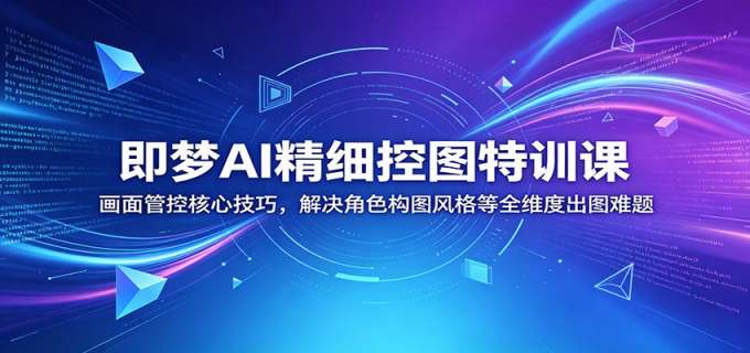即梦AI精细控图特训课：画面管控核心技巧，解决角色构图风格等全维度出图难题