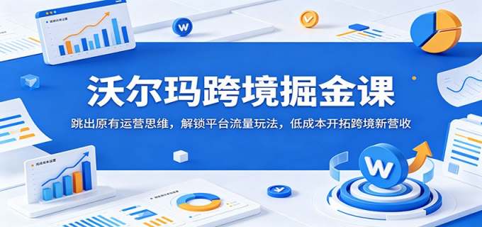 沃尔玛跨境掘金课：跳出原有运营思维，解锁平台流量玩法，低成本开拓跨境新营收