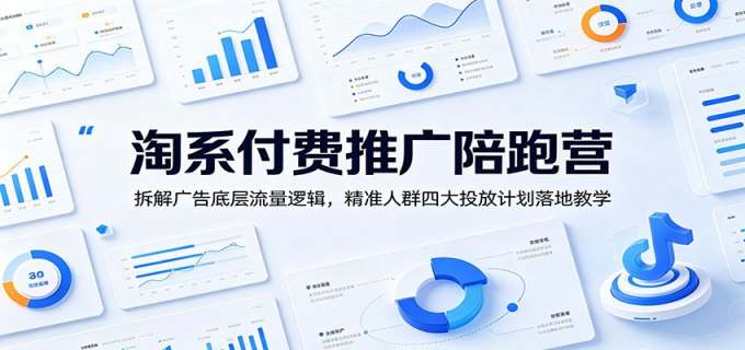 淘系付费推广陪跑营：拆解广告底层流量逻辑，精准人群四大投放计划落地教学