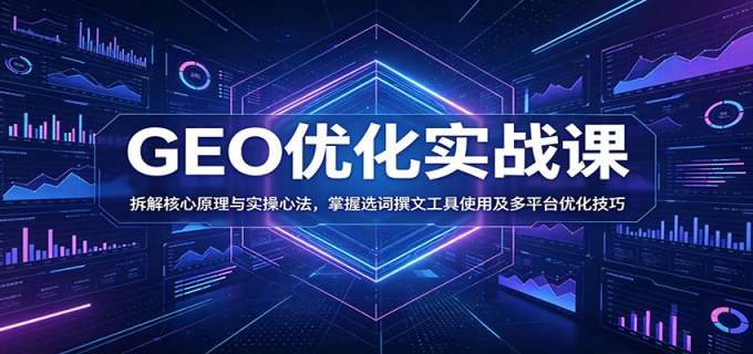 GEO优化实战课：拆解核心原理与实操心法，掌握选词撰文工具使用及多平台优化技巧