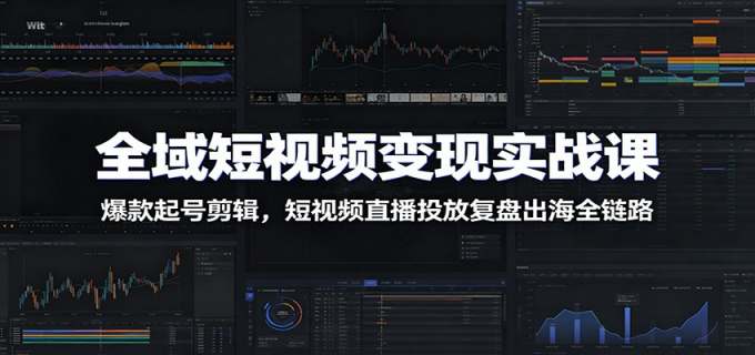全域短视频变现实战课：爆款起号剪辑，短视频直播投放复盘出海全链路