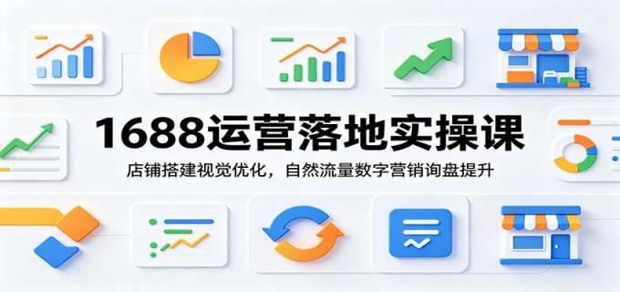 1688运营落地实操课：店铺搭建视觉优化，自然流量数字营销询盘提升