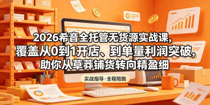 2026希音全托管无货源实战课，覆盖从0到1开店、到单量利润突破，助你从草莽铺货转向精细化盈利