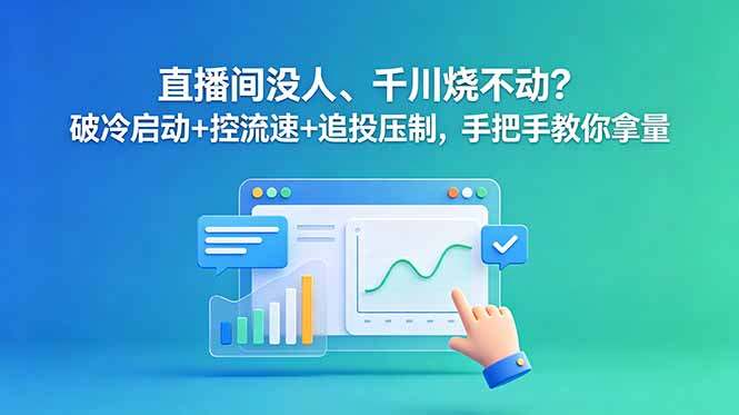 直播间没人、千川烧不动？破冷启动+控流速+追投压制，手把手教你拿量