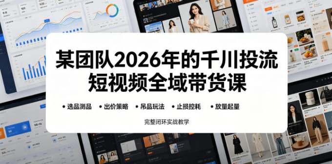 某团队2026年的千川投流短视频全域带货课，从选品测品、吊品玩法、止损控耗到放量起量，完整闭环实战教学