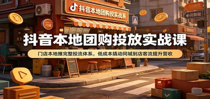 抖音本地团购投放实战课:门店本地推完整投流体系,低成本撬动同城到店客流提升营收