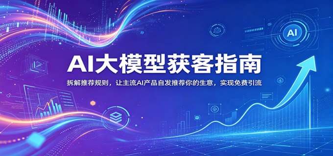 AI大模型获客指南：拆解推荐规则，让主流AI产品自发推荐你的生意 ，实现免费引流