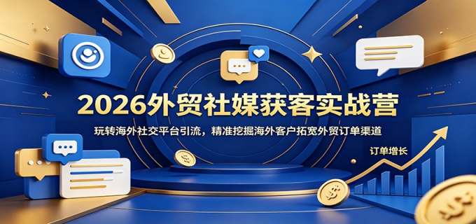 2026外贸社媒获客实战营：玩转海外社交平台引流，精准挖掘海外客户拓宽外贸订单渠道