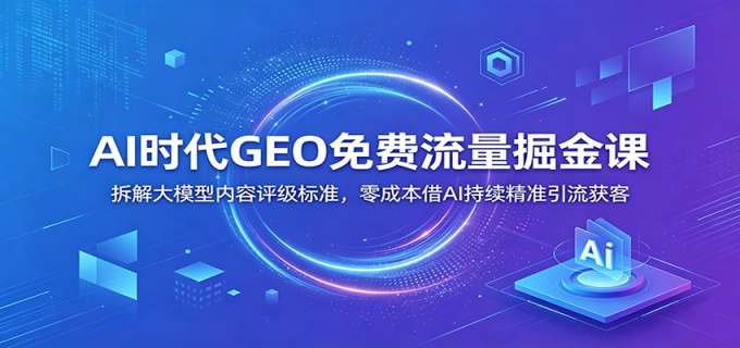 AI时代GEO免费流量掘金课：拆解大模型内容评级标准，零成本借AI持续精准引流获客