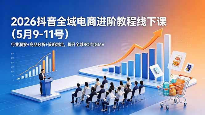 2026抖音全域电商进阶教程线下课(5月9-11号)行业洞察+竞品分析+策略制定,提升全域ROI与GMV