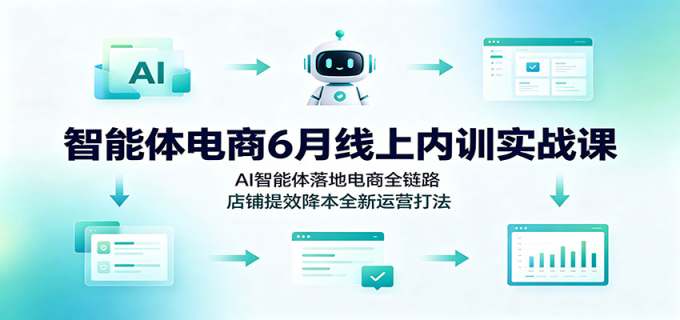 智能体电商6月线上内训实战课:AI智能体落地电商全链路,店铺提效降本全新运营打法