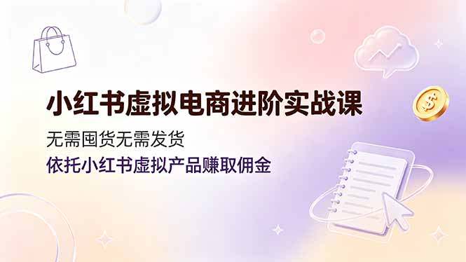 小红书虚拟电商进阶实战课，无需囤货无需发货，依托小红书虚拟产品赚取佣金