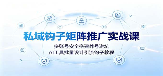 私域钩子矩阵推广实战课:多账号安全搭建养号避坑,AI工具批量设计引流钩子教程