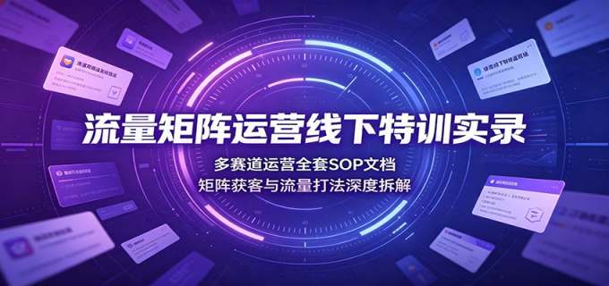 流量矩阵运营线下特训实录:多赛道运营全套SOP文档,矩阵获客与流量打法深度拆解
