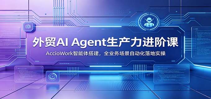 外贸AI Agent生产力进阶课：AccioWork智能体搭建，全业务场景自动化落地实操