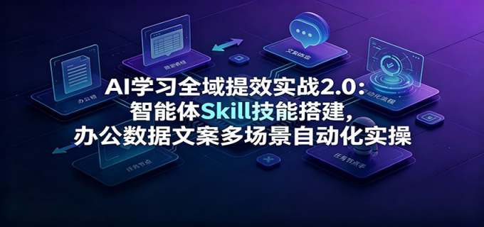 AI学习全域提效实战2.0:智能体Skill技能搭建,办公数据文案多场景自动化实操