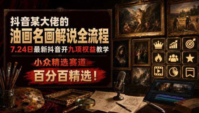 抖音某大佬的油画名画解说全流程,7.24日最新抖音开九项权益教学,小众精选赛道,百分百精选!