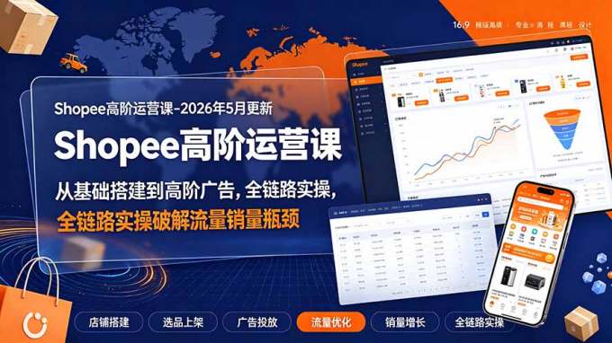 Shopee高阶运营课-2026年5月更新,从基础搭建到高阶广告,全链路实操破解流量销量瓶颈