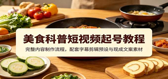 美食科普短视频起号教程:完整内容制作流程,配套字幕剪辑预设与现成文案素材
