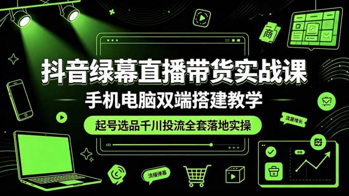 抖音绿幕直播带货实战课，手机电脑双端搭建教学，起号选品千川投流全套落地实操