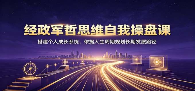 经政军哲思维自我操盘课:搭建个人成长系统,依据人生周期规划长期发展路径