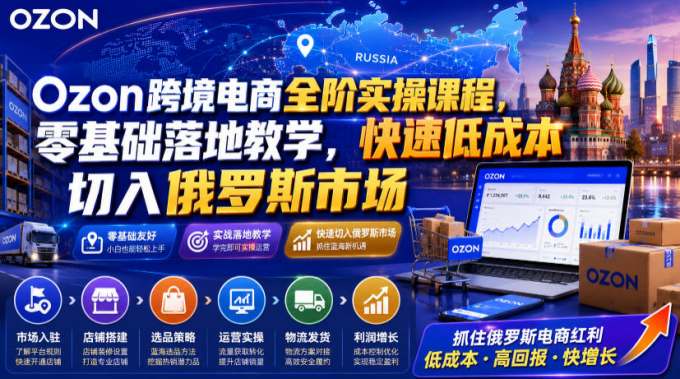 Ozon跨境电商全阶实操课程,零基础落地教学,快速低成本切入俄罗斯市场