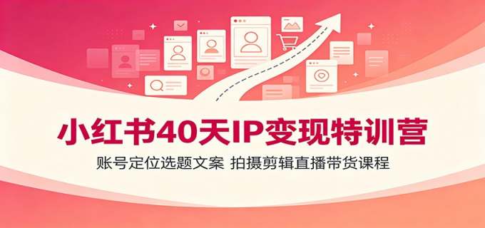 小红书40天IP变现特训营:账号定位选题文案,拍摄剪辑直播带货课程