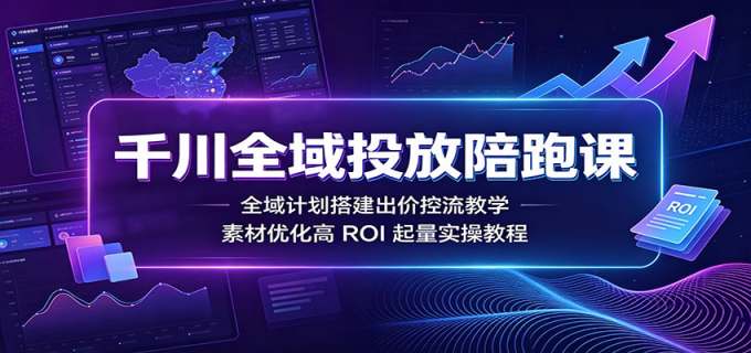 千川全域投放陪跑课:全域计划搭建出价控流教学,素材优化高ROI起量实操教程