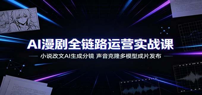 AI漫剧全链路运营实战课：小说改文AI生成分镜，声音克隆多模型成片发布