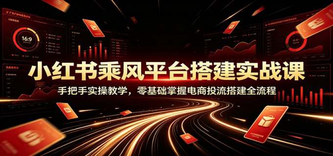小红书乘风平台搭建实战课:手把手实操教学,零基础掌握电商投流搭建全流程