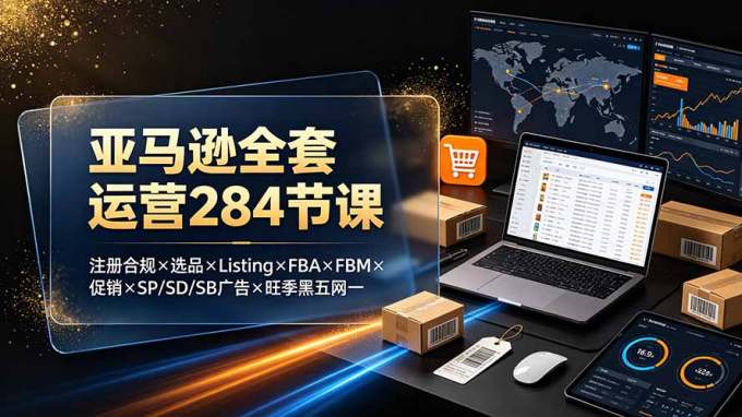 亚马逊全套运营284节课:注册合规×选品×Listing×FBA×FBM×促销×SP/SD/SB广告×旺季黑五网一