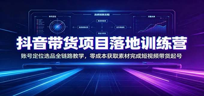 抖音带货项目落地训练营:账号定位选品全链路教学,零成本获取素材完成短视频带货起号