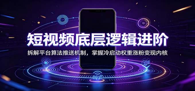 短视频底层逻辑进阶：拆解平台算法推送机制，掌握冷启动权重涨粉变现内核