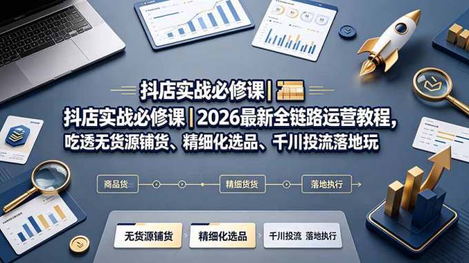 抖店实战必修课｜2026最新全链路运营教程，吃透无货源铺货、精细化选品、千川投流落地玩法